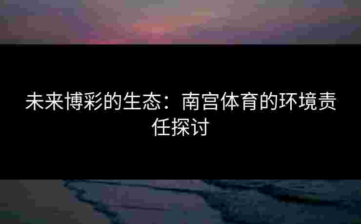 未来博彩的生态：南宫体育的环境责任探讨