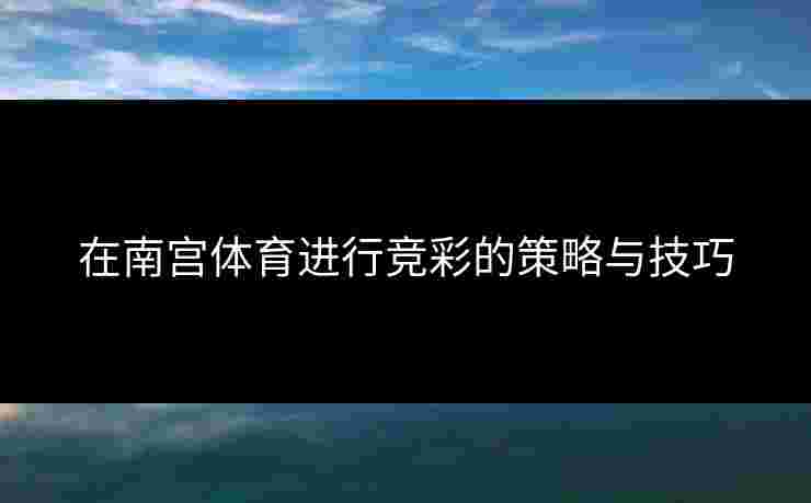 在南宫体育进行竞彩的策略与技巧