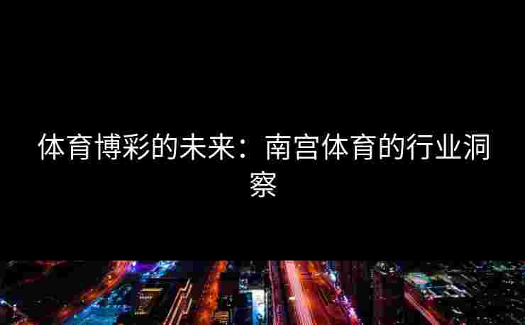 体育博彩的未来：南宫体育的行业洞察