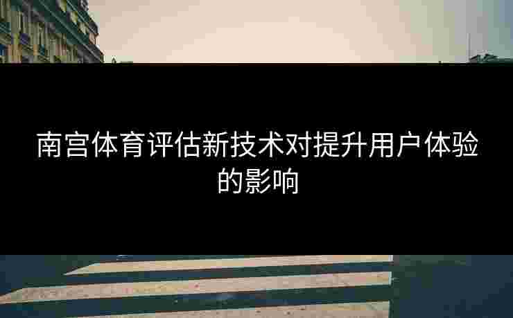 南宫体育评估新技术对提升用户体验的影响