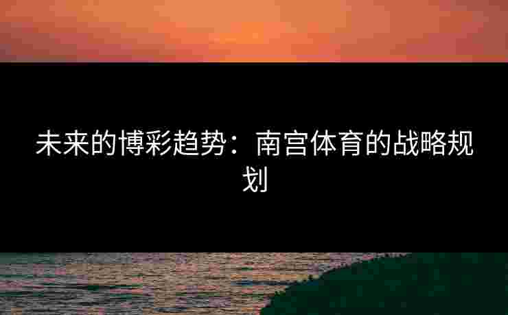 未来的博彩趋势：南宫体育的战略规划