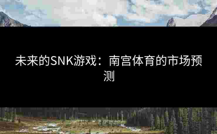 未来的SNK游戏：南宫体育的市场预测
