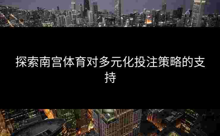 探索南宫体育对多元化投注策略的支持