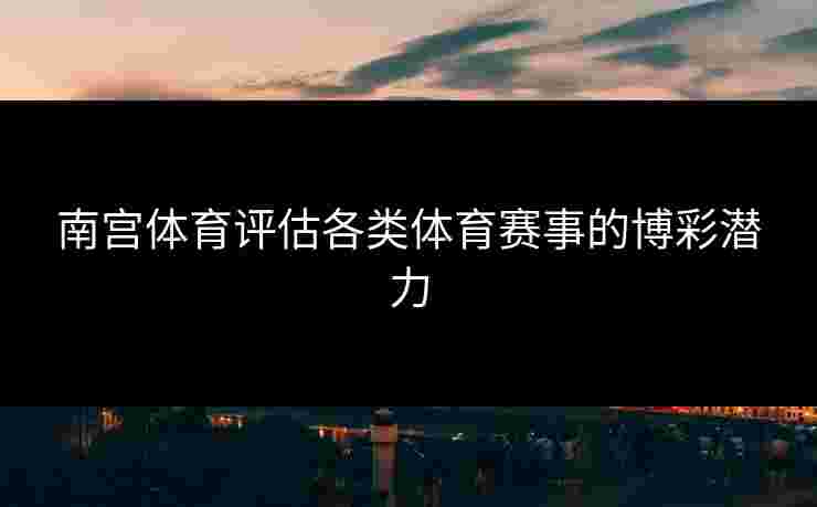 南宫体育评估各类体育赛事的博彩潜力