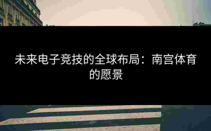 未来电子竞技的全球布局：南宫体育的愿景