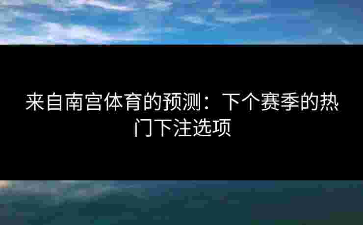 来自南宫体育的预测：下个赛季的热门下注选项