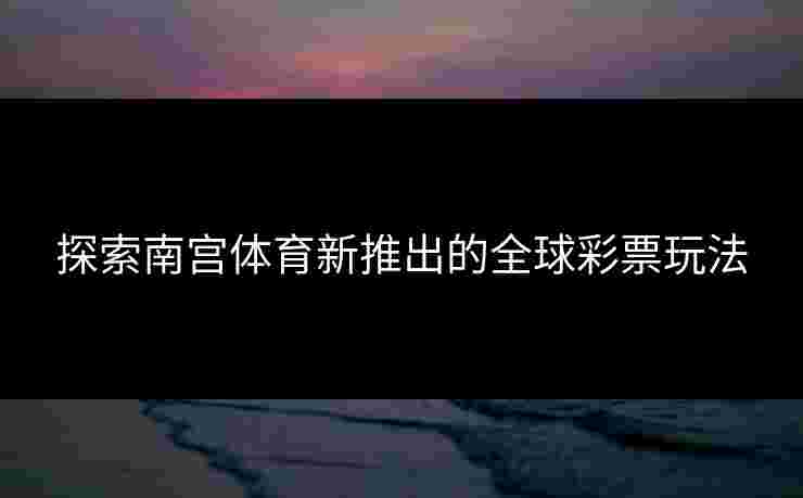 探索南宫体育新推出的全球彩票玩法