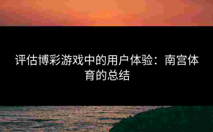 评估博彩游戏中的用户体验：南宫体育的总结