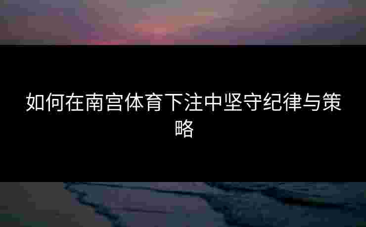 如何在南宫体育下注中坚守纪律与策略