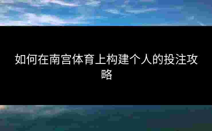 如何在南宫体育上构建个人的投注攻略