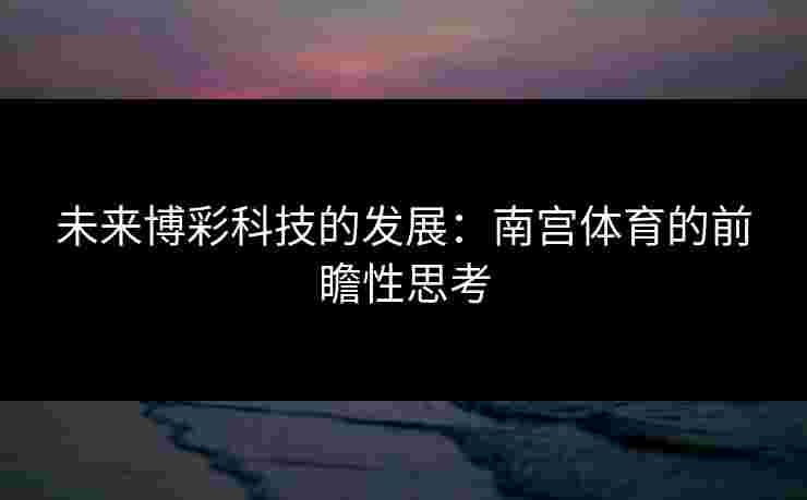 未来博彩科技的发展：南宫体育的前瞻性思考