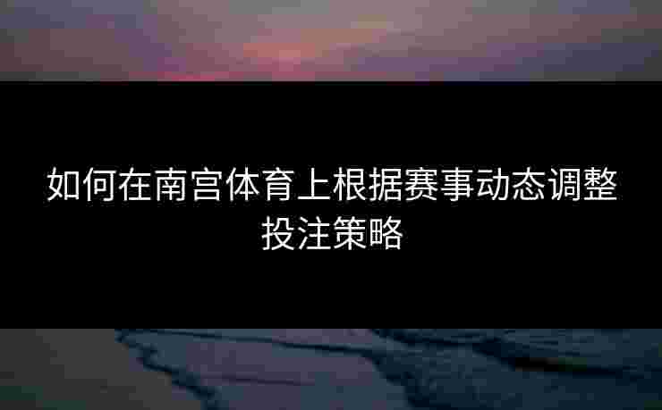 如何在南宫体育上根据赛事动态调整投注策略