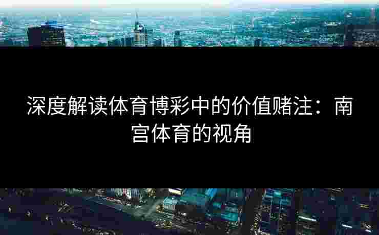 深度解读体育博彩中的价值赌注：南宫体育的视角
