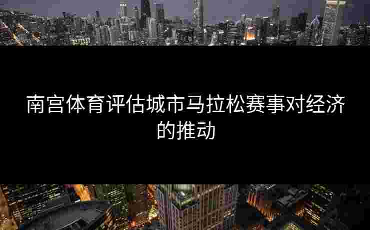 南宫体育评估城市马拉松赛事对经济的推动