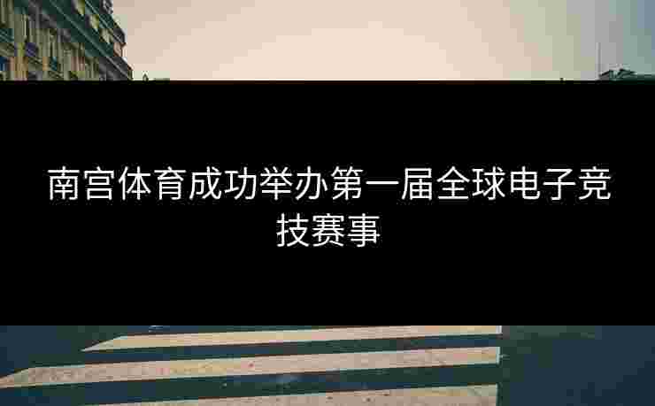 南宫体育成功举办第一届全球电子竞技赛事