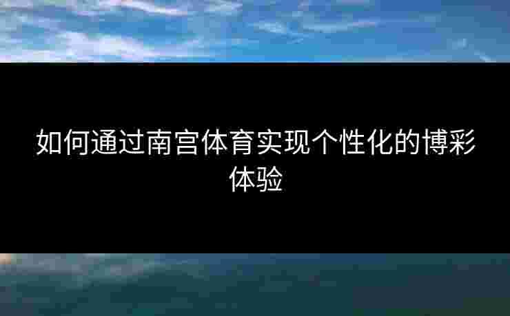 如何通过南宫体育实现个性化的博彩体验