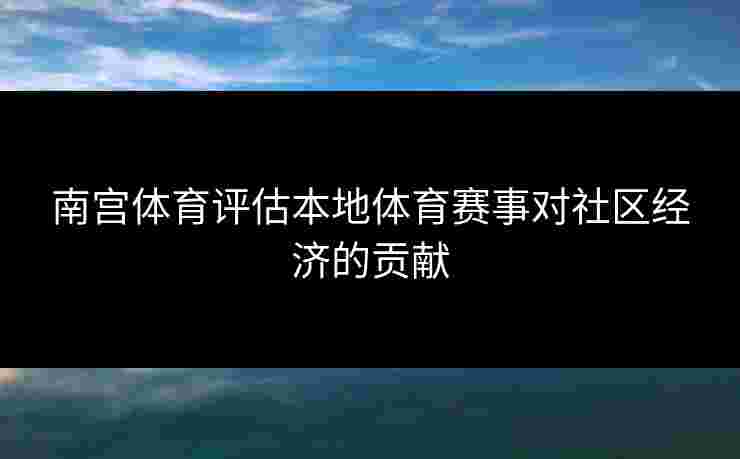 南宫体育评估本地体育赛事对社区经济的贡献