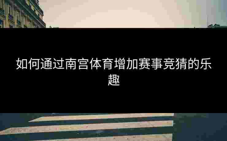 如何通过南宫体育增加赛事竞猜的乐趣