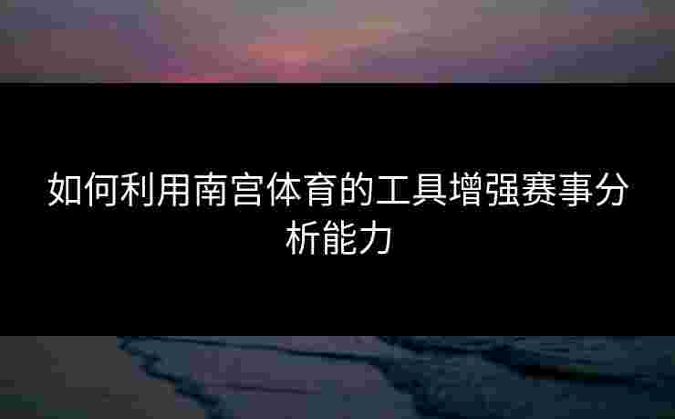 如何利用南宫体育的工具增强赛事分析能力