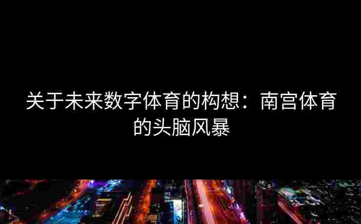 关于未来数字体育的构想：南宫体育的头脑风暴