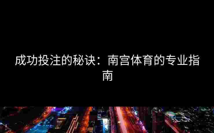 成功投注的秘诀：南宫体育的专业指南