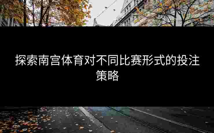 探索南宫体育对不同比赛形式的投注策略
