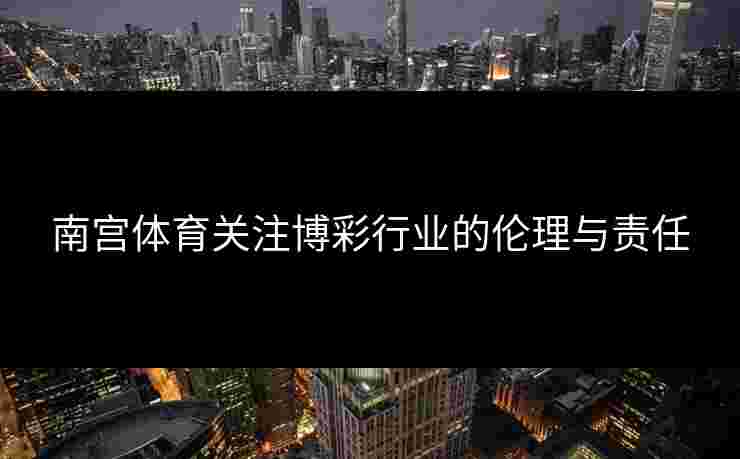 南宫体育关注博彩行业的伦理与责任