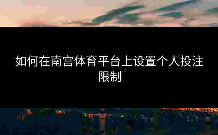 如何在南宫体育平台上设置个人投注限制