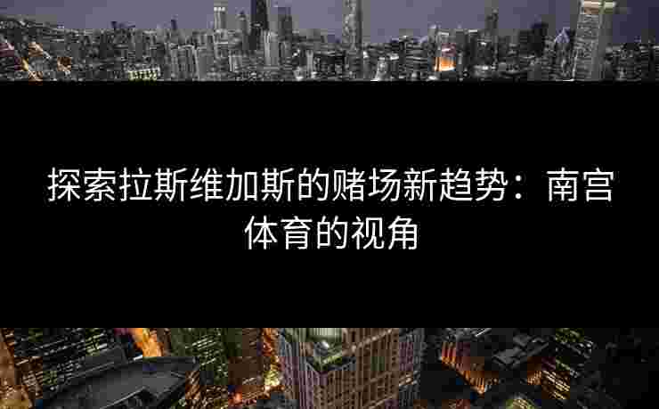 探索拉斯维加斯的赌场新趋势：南宫体育的视角