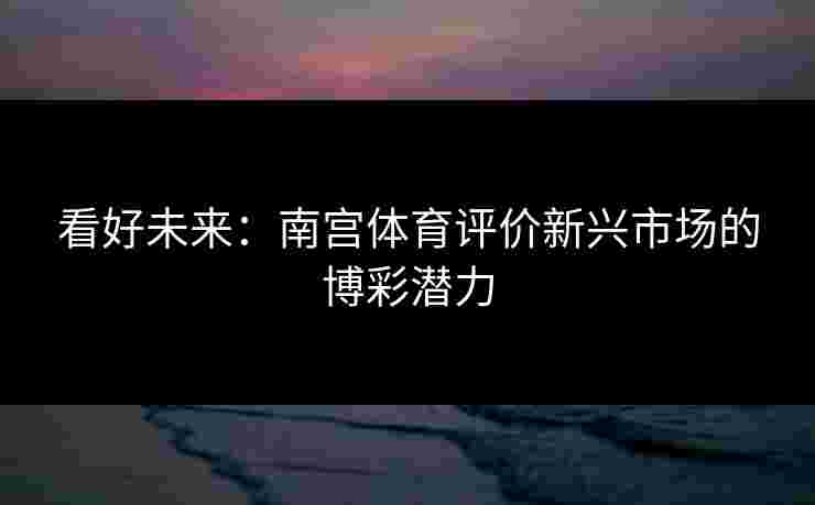 看好未来：南宫体育评价新兴市场的博彩潜力
