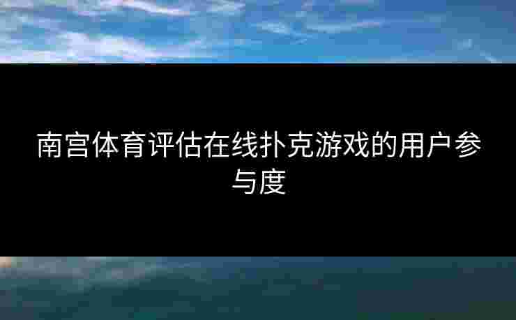 南宫体育评估在线扑克游戏的用户参与度