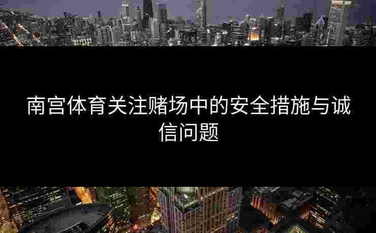 南宫体育关注赌场中的安全措施与诚信问题