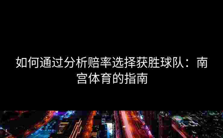 如何通过分析赔率选择获胜球队：南宫体育的指南