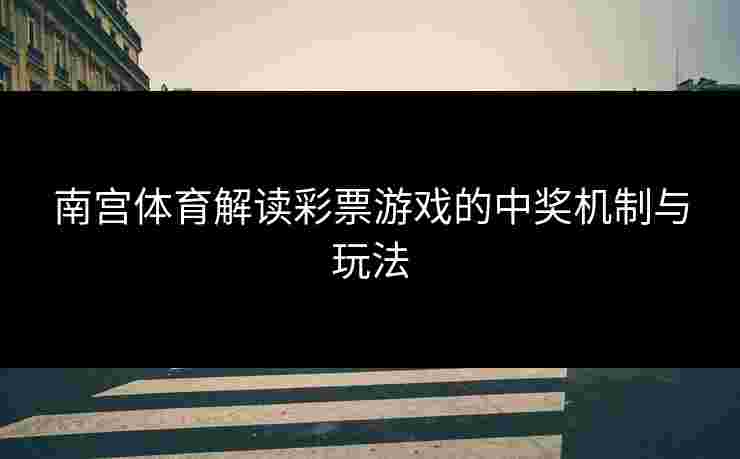 南宫体育解读彩票游戏的中奖机制与玩法