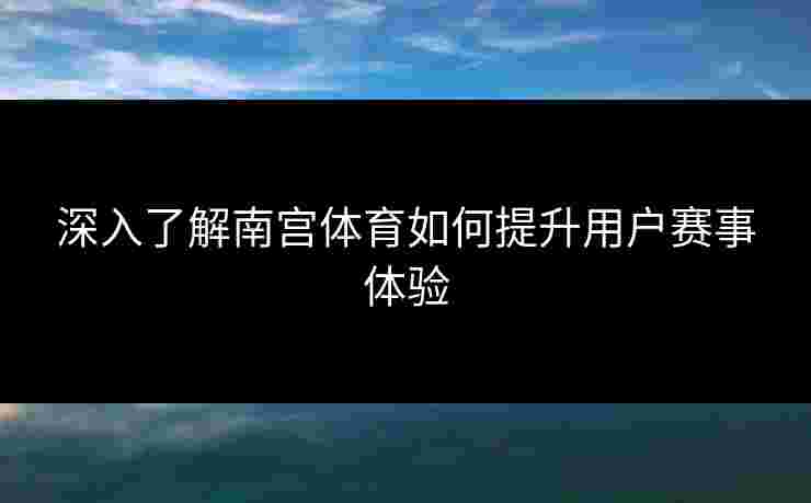 深入了解南宫体育如何提升用户赛事体验
