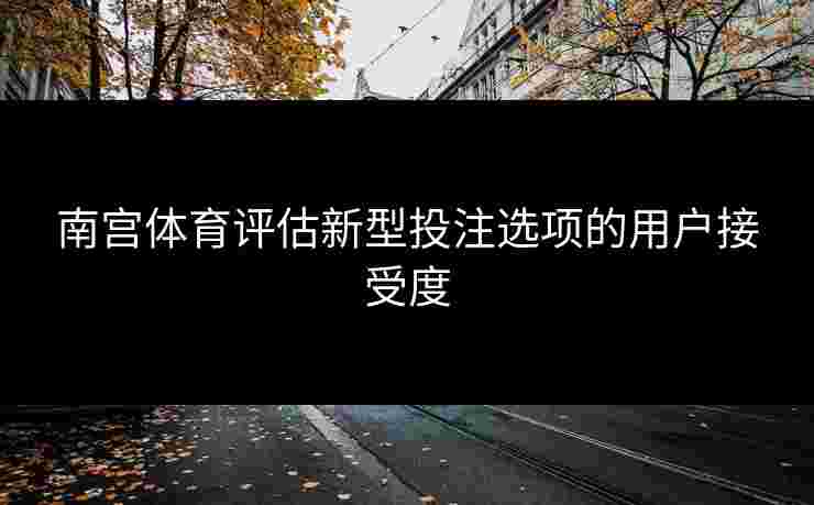 南宫体育评估新型投注选项的用户接受度