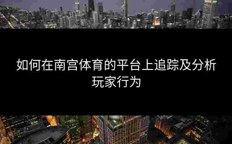 如何在南宫体育的平台上追踪及分析玩家行为