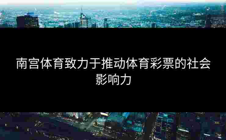 南宫体育致力于推动体育彩票的社会影响力
