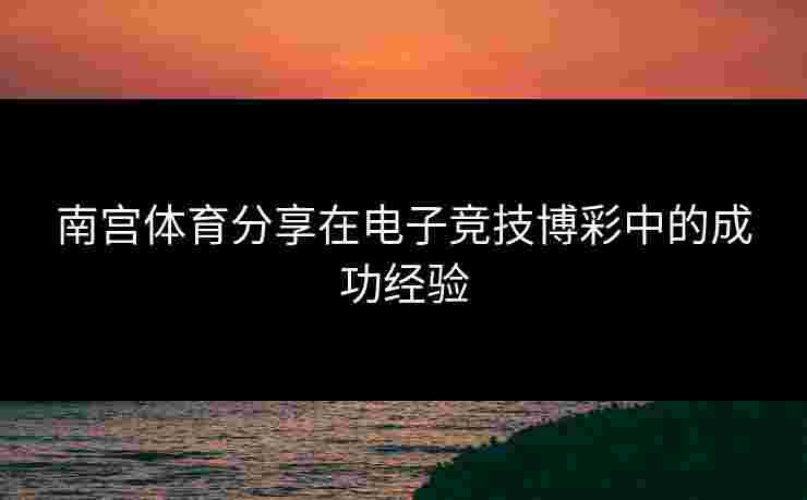 南宫体育分享在电子竞技博彩中的成功经验