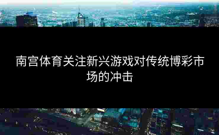 南宫体育关注新兴游戏对传统博彩市场的冲击
