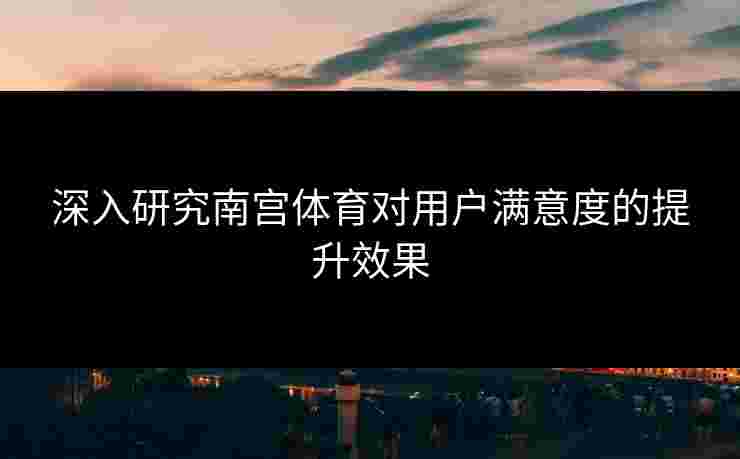 深入研究南宫体育对用户满意度的提升效果