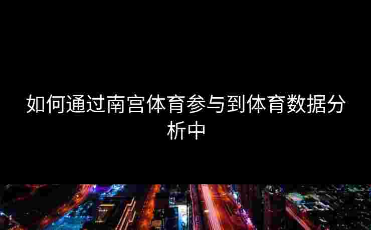 如何通过南宫体育参与到体育数据分析中