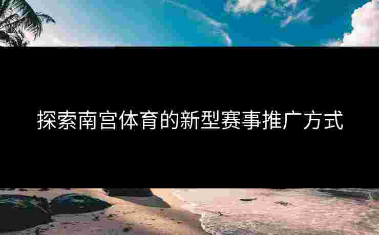 探索南宫体育的新型赛事推广方式