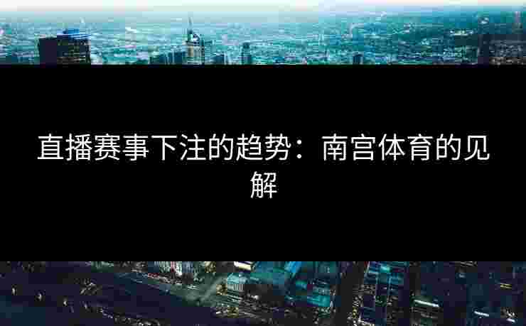 直播赛事下注的趋势：南宫体育的见解