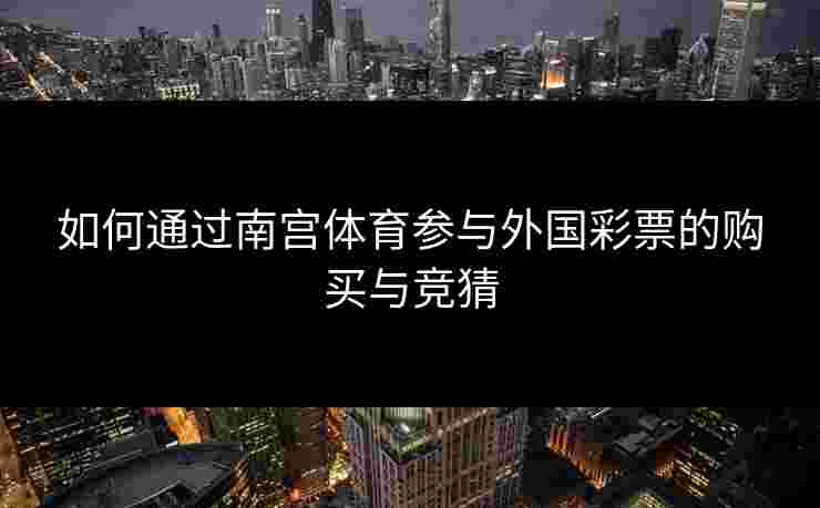 如何通过南宫体育参与外国彩票的购买与竞猜