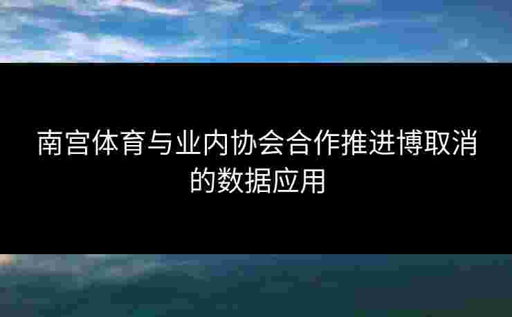 南宫体育与业内协会合作推进博取消的数据应用