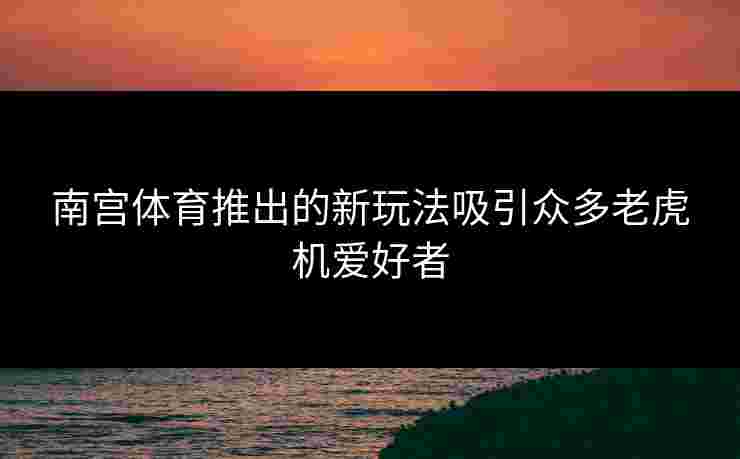南宫体育推出的新玩法吸引众多老虎机爱好者