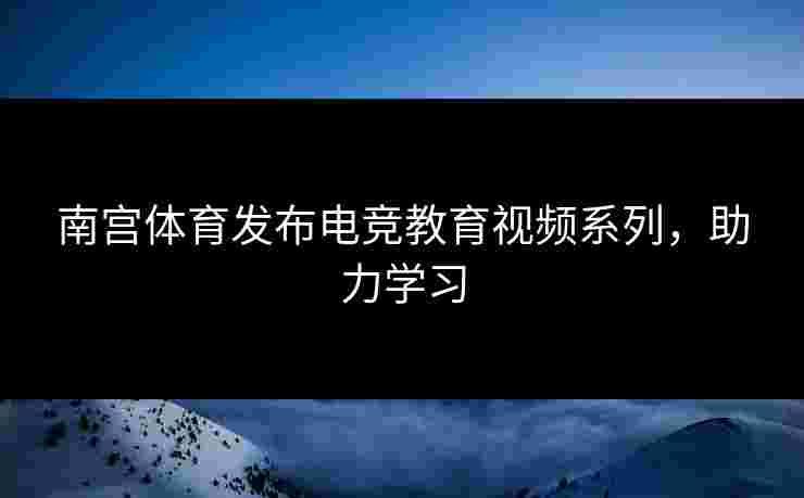 南宫体育发布电竞教育视频系列，助力学习