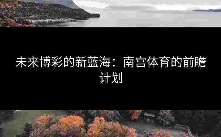 未来博彩的新蓝海：南宫体育的前瞻计划
