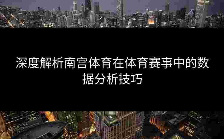 深度解析南宫体育在体育赛事中的数据分析技巧